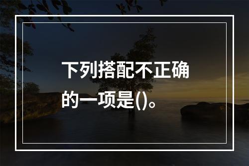 下列搭配不正确的一项是()。