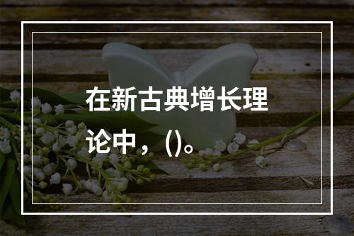 在新古典增长理论中，()。