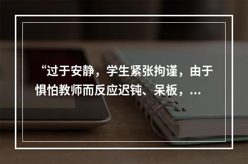 “过于安静，学生紧张拘谨，由于惧怕教师而反应迟钝、呆板，被动