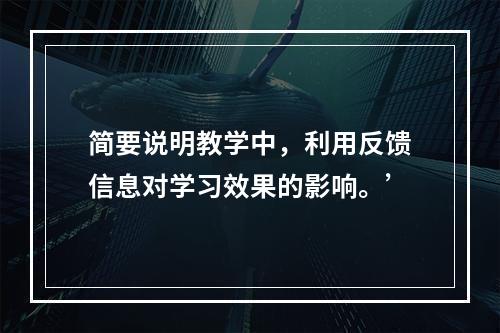 简要说明教学中，利用反馈信息对学习效果的影响。’