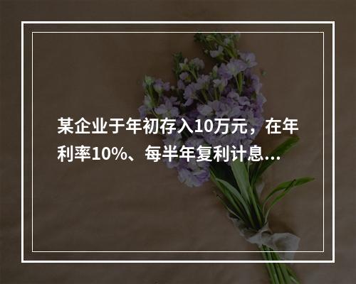 某企业于年初存入10万元，在年利率10%、每半年复利计息一次