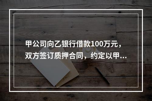 甲公司向乙银行借款100万元，双方签订质押合同，约定以甲公司