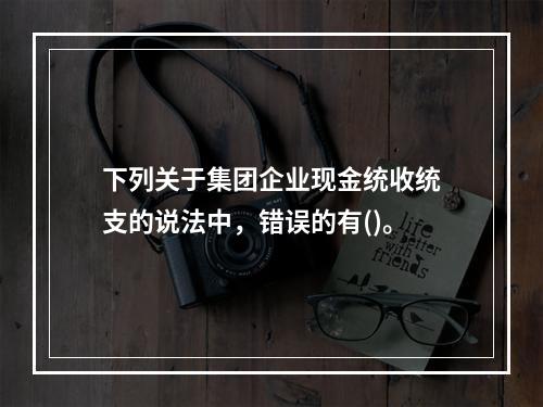 下列关于集团企业现金统收统支的说法中，错误的有()。