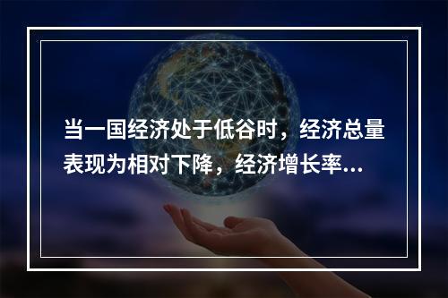 当一国经济处于低谷时，经济总量表现为相对下降，经济增长率为正