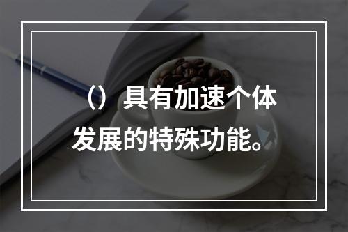 （）具有加速个体发展的特殊功能。