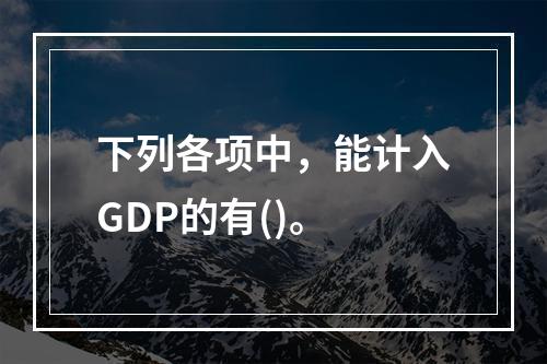 下列各项中，能计入GDP的有()。