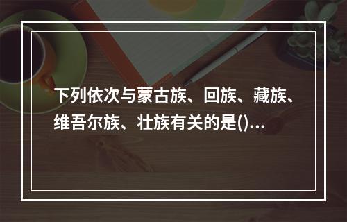 下列依次与蒙古族、回族、藏族、维吾尔族、壮族有关的是()。