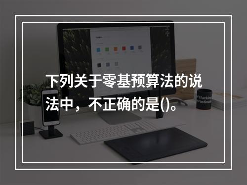 下列关于零基预算法的说法中，不正确的是()。