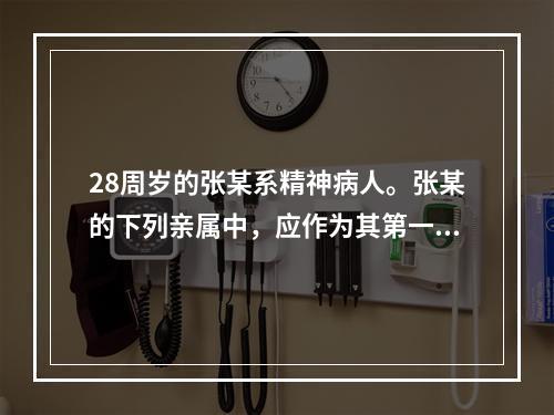 28周岁的张某系精神病人。张某的下列亲属中，应作为其第一顺序