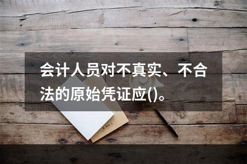 会计人员对不真实、不合法的原始凭证应()。