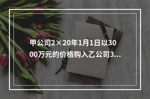 甲公司2×20年1月1日以3000万元的价格购入乙公司30％