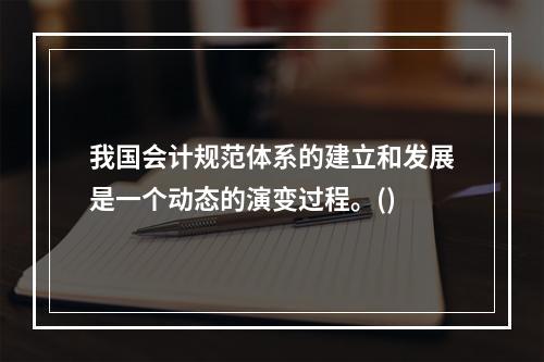 我国会计规范体系的建立和发展是一个动态的演变过程。()