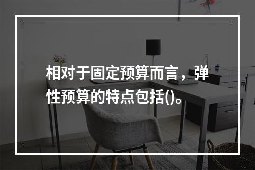 相对于固定预算而言，弹性预算的特点包括()。