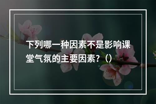 下列哪一种因素不是影响课堂气氛的主要因素?（）