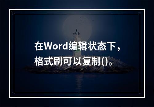 在Word编辑状态下，格式刷可以复制()。