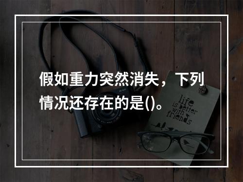 假如重力突然消失，下列情况还存在的是()。