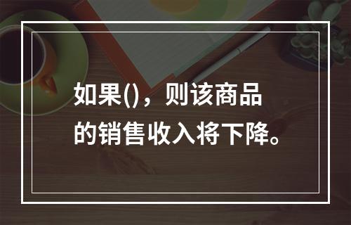 如果()，则该商品的销售收入将下降。