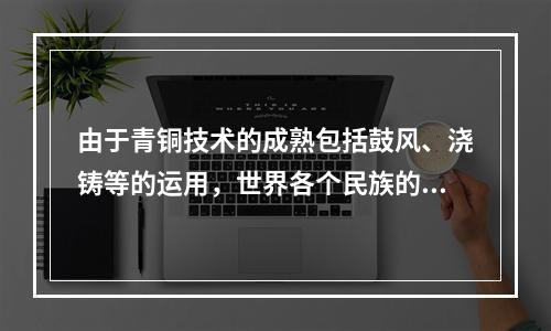 由于青铜技术的成熟包括鼓风、浇铸等的运用，世界各个民族的先人