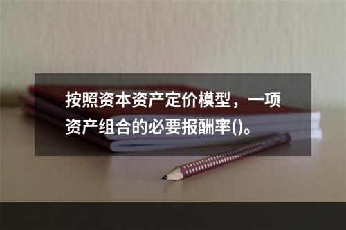 按照资本资产定价模型，一项资产组合的必要报酬率()。