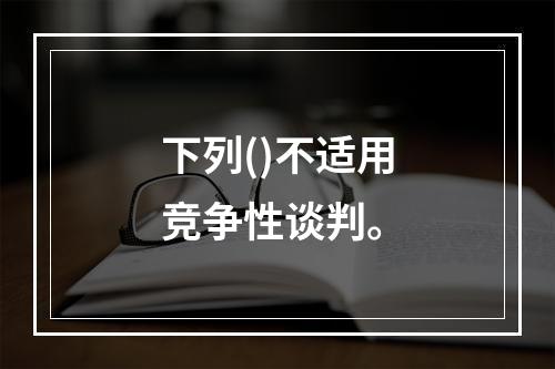 下列()不适用竞争性谈判。