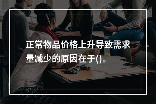 正常物品价格上升导致需求量减少的原因在于()。