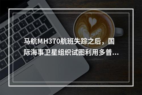 马航MH370航班失踪之后，国际海事卫星组织试图利用多普勒原