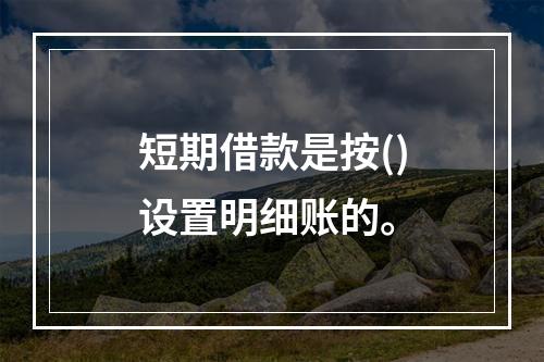 短期借款是按()设置明细账的。