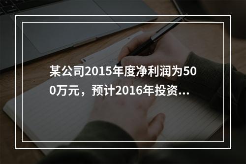 某公司2015年度净利润为500万元，预计2016年投资所需