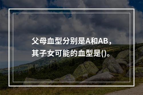 父母血型分别是A和AB，其子女可能的血型是()。