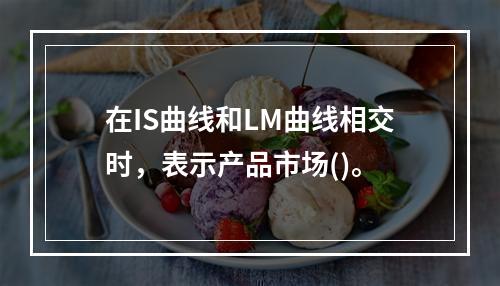 在IS曲线和LM曲线相交时，表示产品市场()。