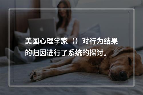 美国心理学家（）对行为结果的归因进行了系统的探讨。