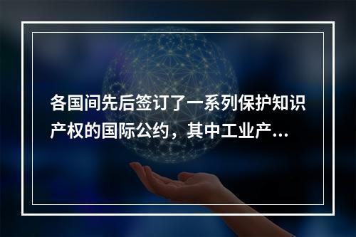 各国间先后签订了一系列保护知识产权的国际公约，其中工业产权国