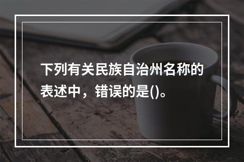 下列有关民族自治州名称的表述中，错误的是()。