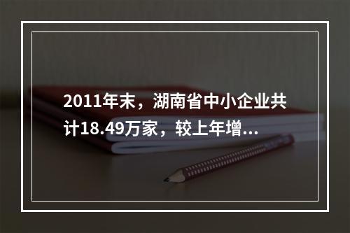 2011年末，湖南省中小企业共计18.49万家，较上年增长1