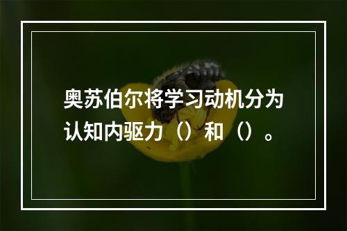 奥苏伯尔将学习动机分为认知内驱力（）和（）。