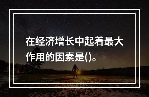 在经济增长中起着最大作用的因素是()。