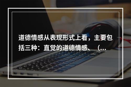 道德情感从表现形式上看，主要包括三种：直觉的道德情感、（）、