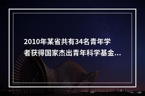 2010年某省共有34名青年学者获得国家杰出青年科学基金资助