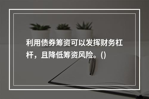 利用债券筹资可以发挥财务杠杆，且降低筹资风险。()