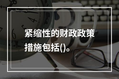 紧缩性的财政政策措施包括()。