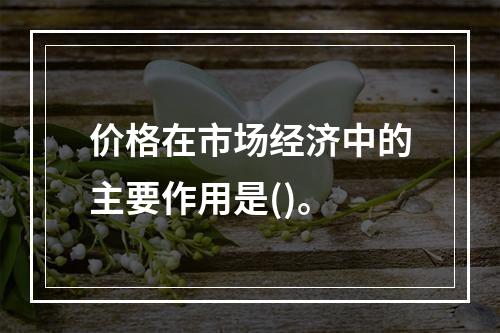 价格在市场经济中的主要作用是()。