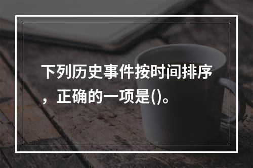 下列历史事件按时间排序，正确的一项是()。