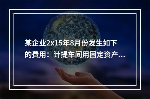 某企业2x15年8月份发生如下的费用：计提车间用固定资产折旧