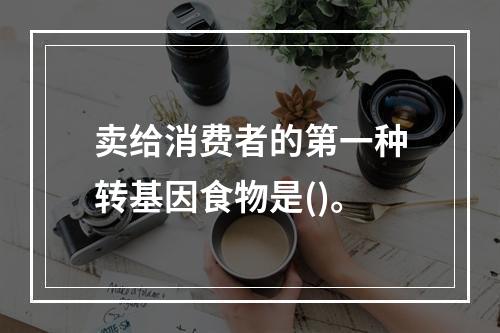 卖给消费者的第一种转基因食物是()。