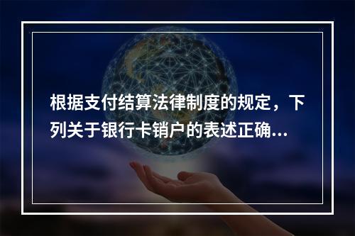 根据支付结算法律制度的规定，下列关于银行卡销户的表述正确的有