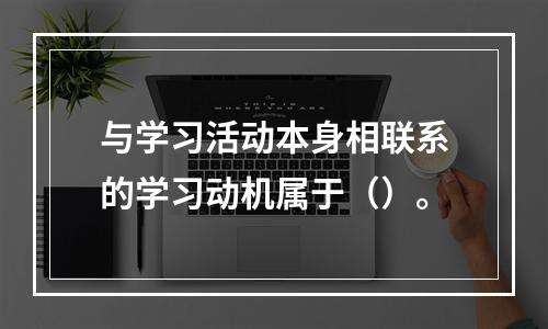 与学习活动本身相联系的学习动机属于（）。