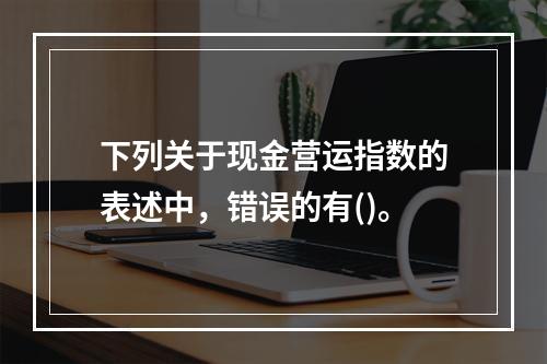 下列关于现金营运指数的表述中，错误的有()。