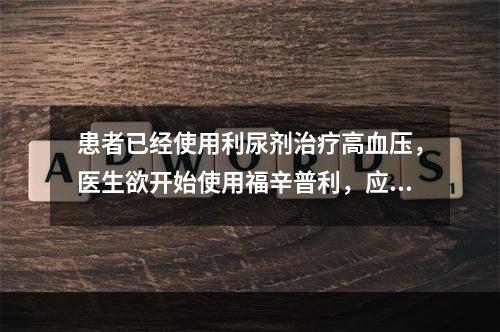 患者已经使用利尿剂治疗高血压，医生欲开始使用福辛普利，应该