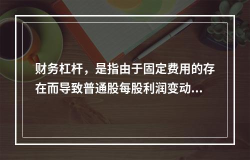 财务杠杆，是指由于固定费用的存在而导致普通股每股利润变动率大