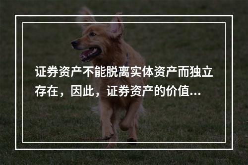 证券资产不能脱离实体资产而独立存在，因此，证券资产的价值取决